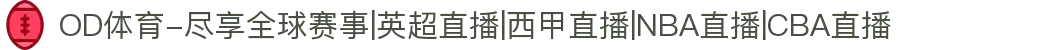 OD体育-尽享全球赛事|英超直播|西甲直播|NBA直播|CBA直播